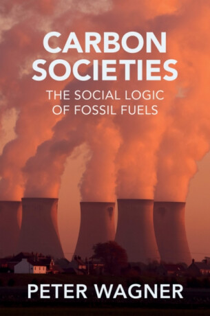 Carbon Societies â€“ The Social Logic of Fossil Fuels - Peter Wagner
