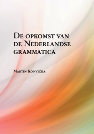 De opkomst van de Nederlandse grammatica. Over grammaticalisatie en andere verwante ontwikkelingen in de geschiedenis van het Nederlands - Martin Konvička