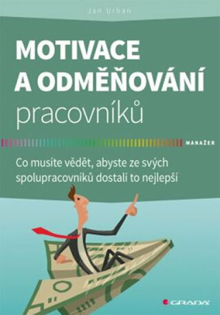 Motivace a odměňování pracovníků - Co musíte vědět, abyste ze svých spolupracovníků dostali to nejlepší - Jan Urban