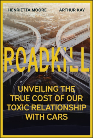 Roadkill â€“ Unveiling the True Cost of Our Toxic Re lationship with Cars - Kay Arthurová,Henrietta  Moore