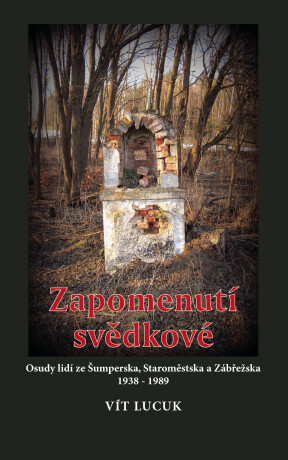 Zapomenutí svědkové - Osudy lidí ze Šumperska, Staroměstska a Zábřežska 1938 – 1989 - Vít Lucuk